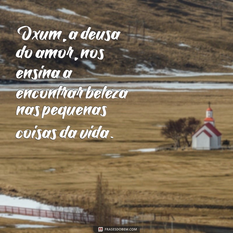 frases sobre oxum Oxum, a deusa do amor, nos ensina a encontrar beleza nas pequenas coisas da vida.