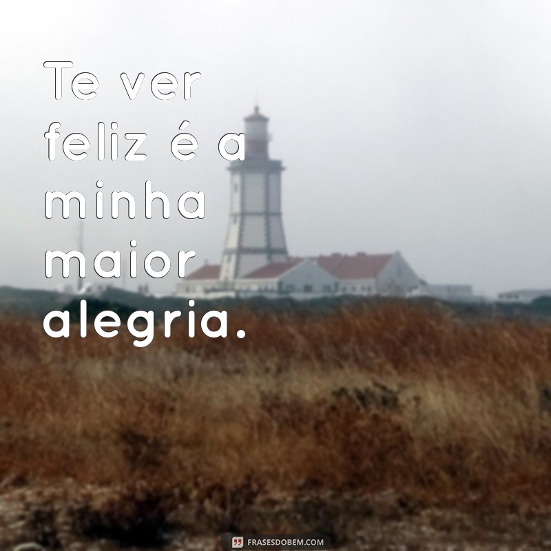 te ver feliz me faz feliz Te ver feliz é a minha maior alegria.