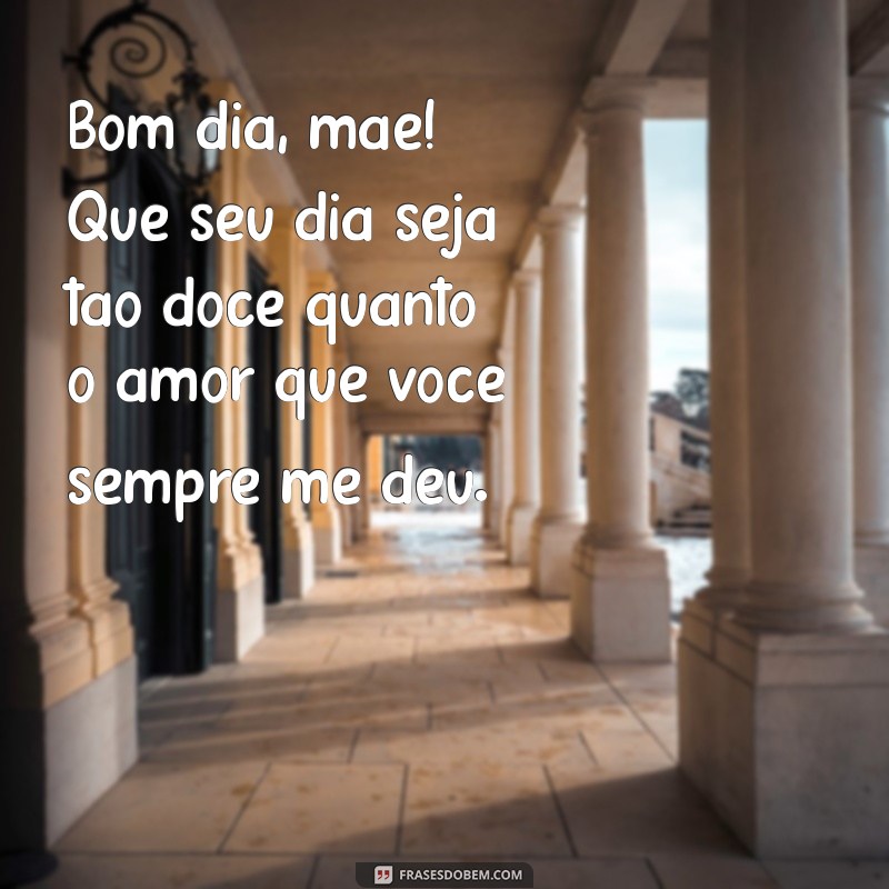 mensagem de bom dia pra mãe Bom dia, mãe! Que seu dia seja tão doce quanto o amor que você sempre me deu.