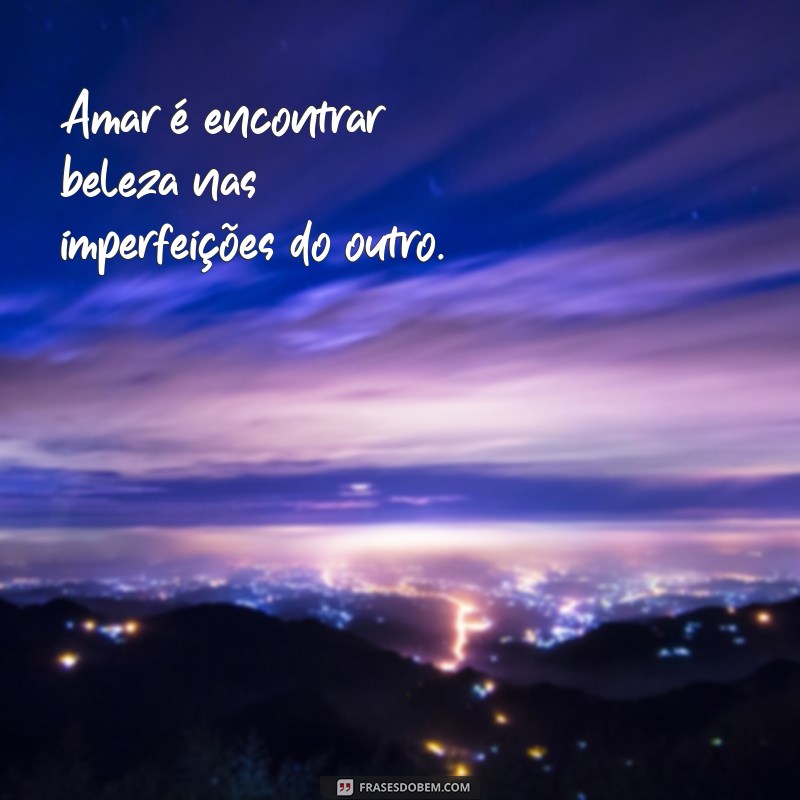 oque é amar Amar é encontrar beleza nas imperfeições do outro.