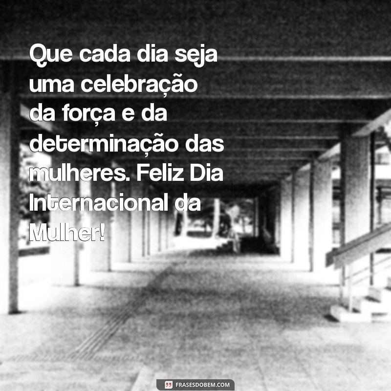 mensagens dia da mulheres Que cada dia seja uma celebração da força e da determinação das mulheres. Feliz Dia Internacional da Mulher!