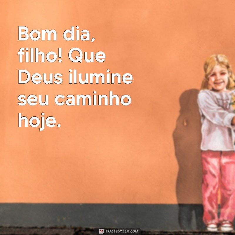 bom dia filho deus te abençoe Bom dia, filho! Que Deus ilumine seu caminho hoje.