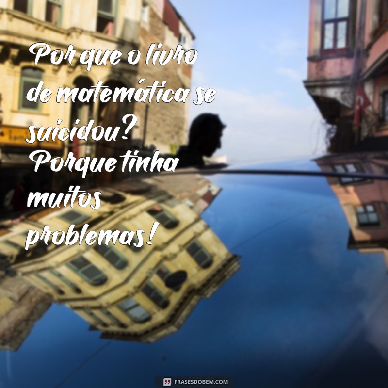 piadas para falar para os amigos Por que o livro de matemática se suicidou? Porque tinha muitos problemas!