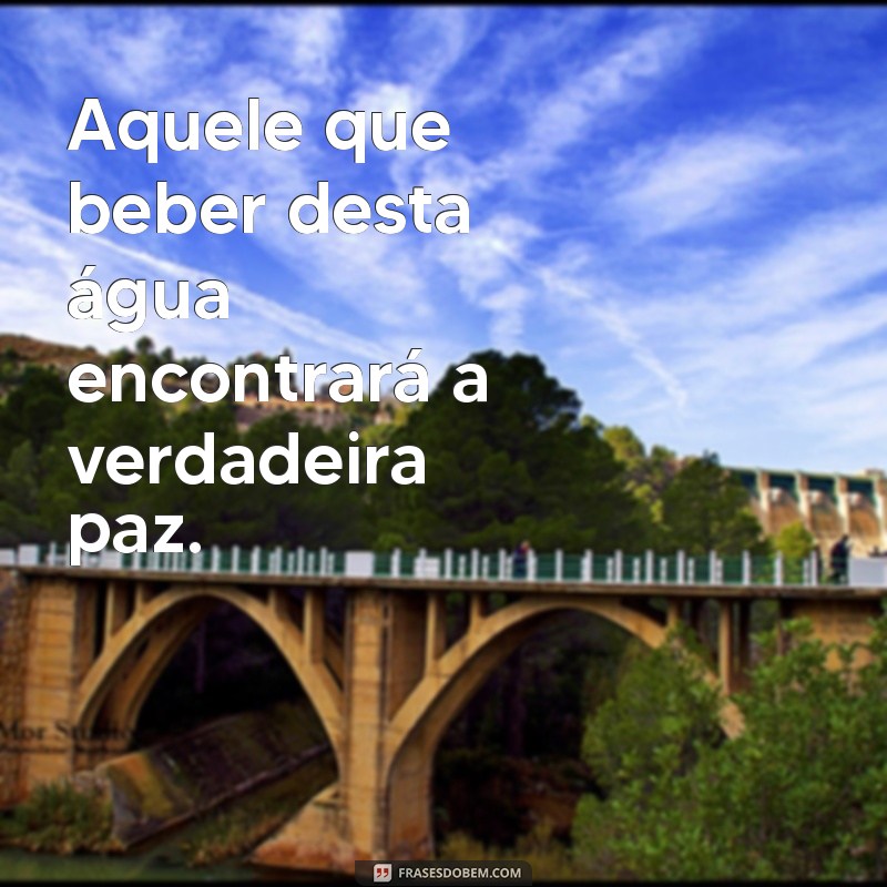 aquele que beber desta água nunca mais terá sede Aquele que beber desta água encontrará a verdadeira paz.