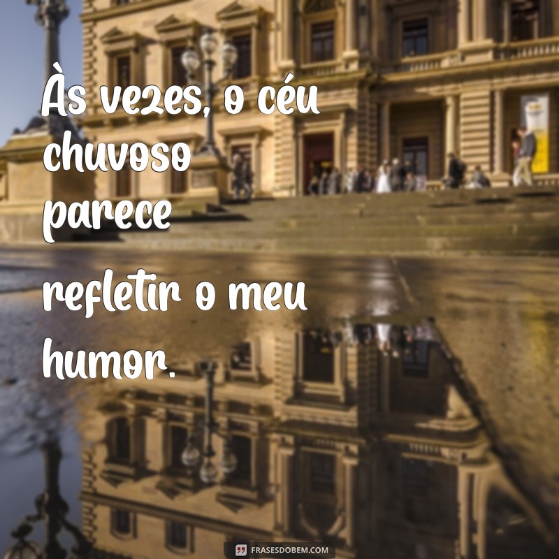 frases de um dia ruim Às vezes, o céu chuvoso parece refletir o meu humor.