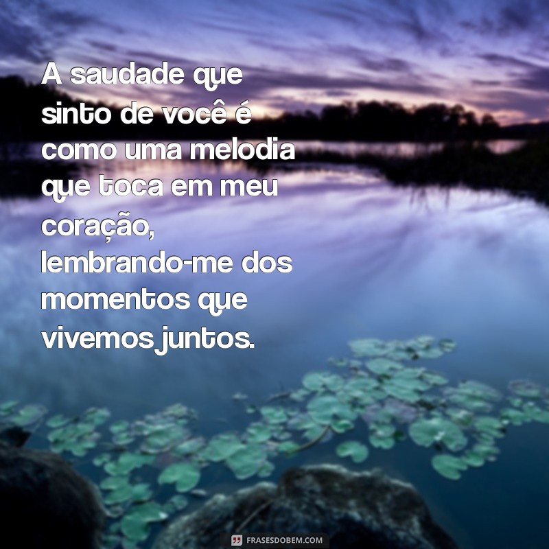 mensagem de saudades de um amor A saudade que sinto de você é como uma melodia que toca em meu coração, lembrando-me dos momentos que vivemos juntos.