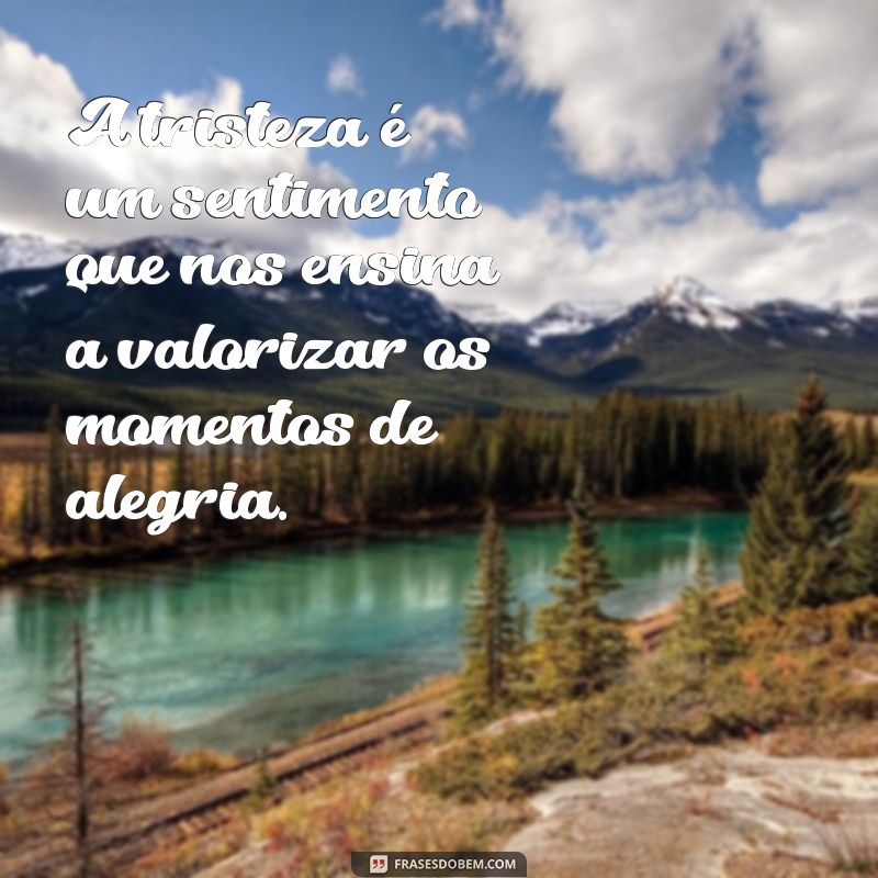 reflexão de tristeza A tristeza é um sentimento que nos ensina a valorizar os momentos de alegria.