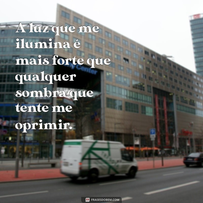 frases a luz que me ilumina é mais forte A luz que me ilumina é mais forte que qualquer sombra que tente me oprimir.