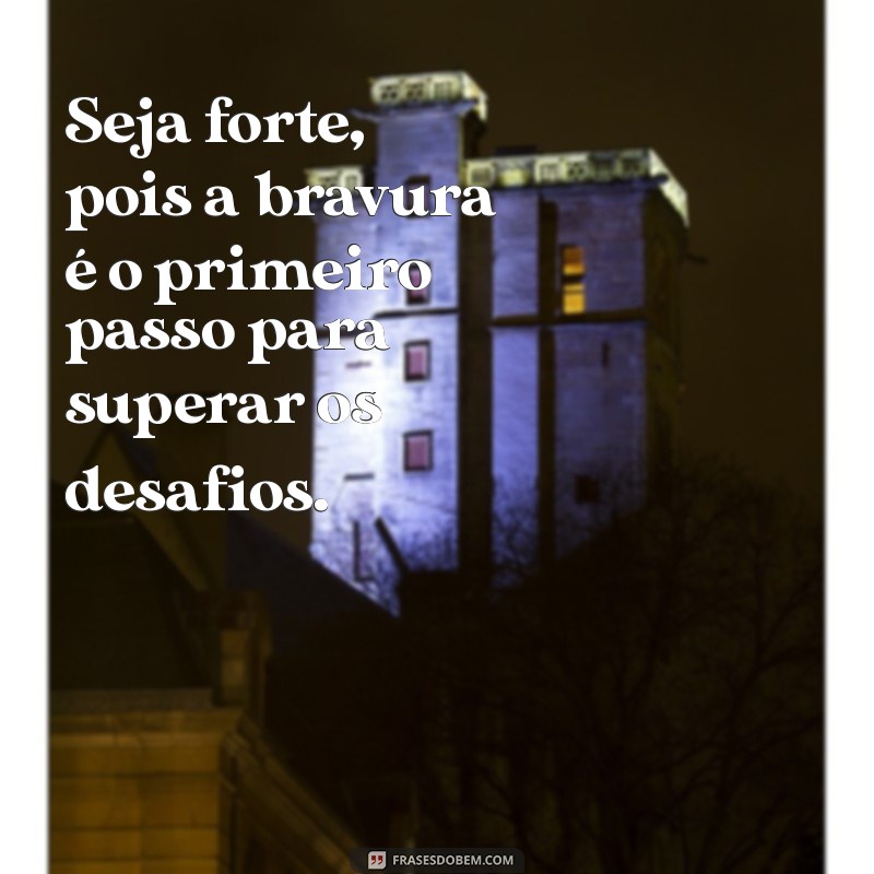 seja forte e corajosa mensagem Seja forte, pois a bravura é o primeiro passo para superar os desafios.