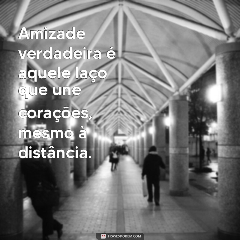 frases bonita sobre amizade Amizade verdadeira é aquele laço que une corações, mesmo à distância.