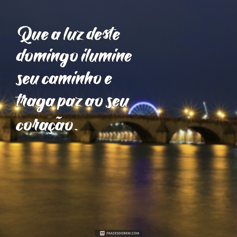 mensagem abençoada de domingo Que a luz deste domingo ilumine seu caminho e traga paz ao seu coração.