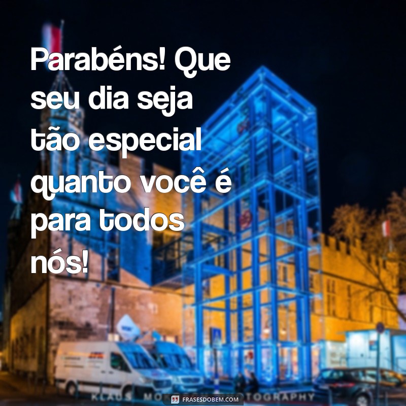 parabéns a uma pessoa especial Parabéns! Que seu dia seja tão especial quanto você é para todos nós!