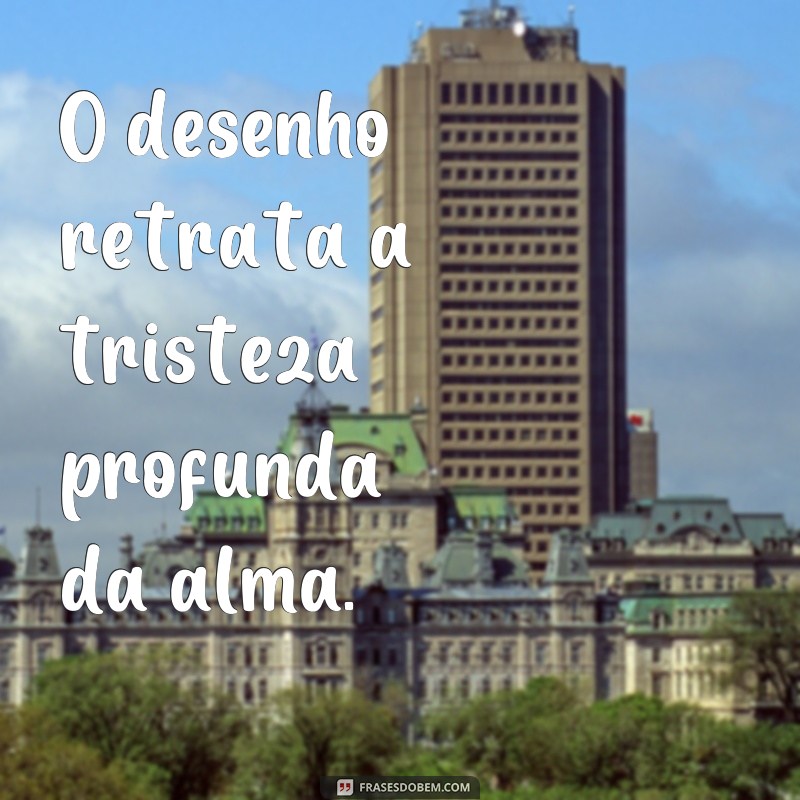 frases tristeza profunda desenho O desenho retrata a tristeza profunda da alma.