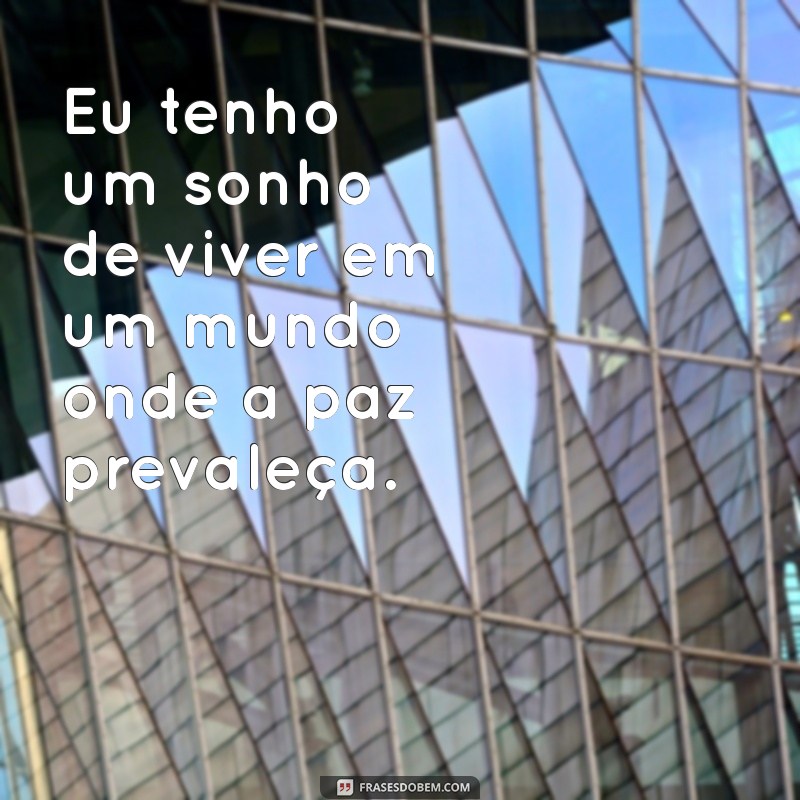 frases eu tenho um sonho Eu tenho um sonho de viver em um mundo onde a paz prevaleça.