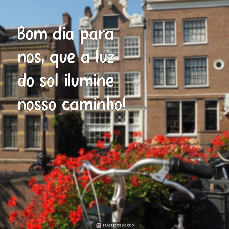 bom dia para nos Bom dia para nós, que a luz do sol ilumine nosso caminho!