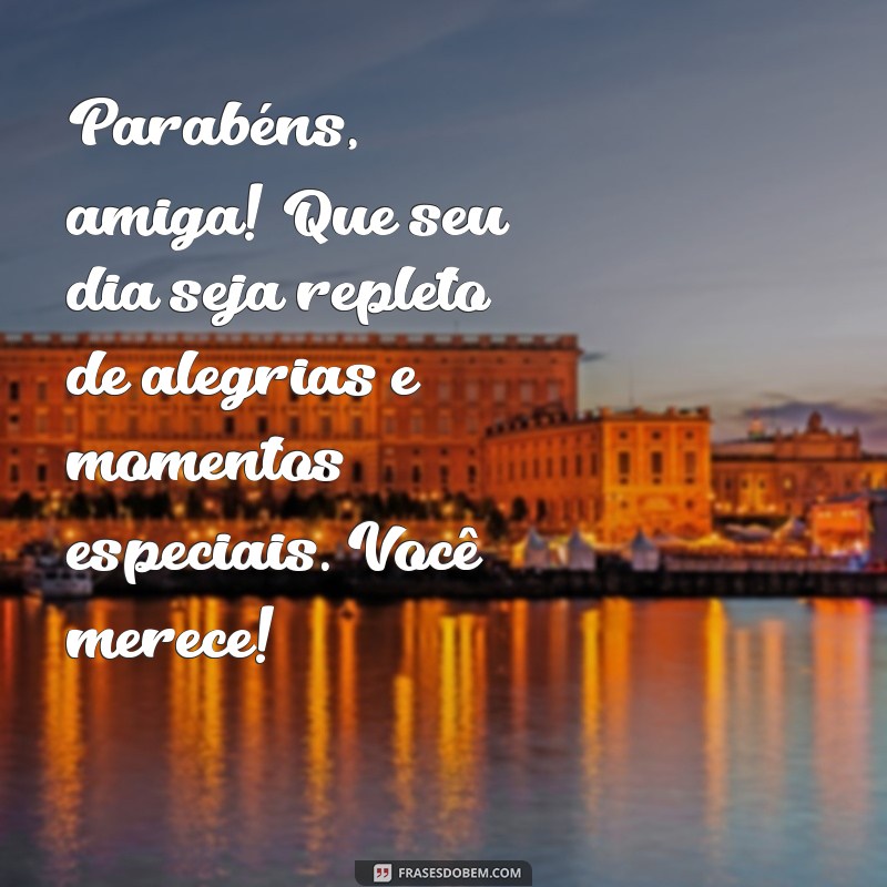 parabéns, amiga texto pequeno Parabéns, amiga! Que seu dia seja repleto de alegrias e momentos especiais. Você merece!