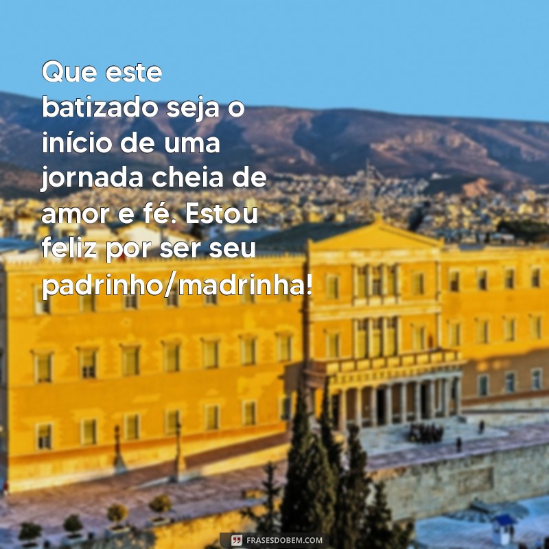 mensagem para batizado de afilhado Que este batizado seja o início de uma jornada cheia de amor e fé. Estou feliz por ser seu padrinho/madrinha!