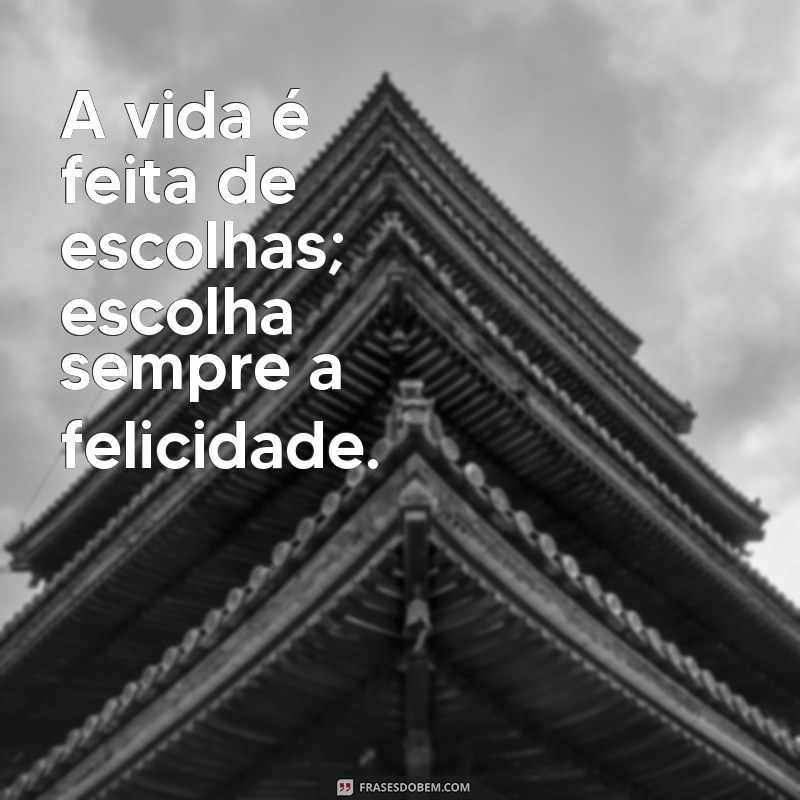 como se escreve frases A vida é feita de escolhas; escolha sempre a felicidade.