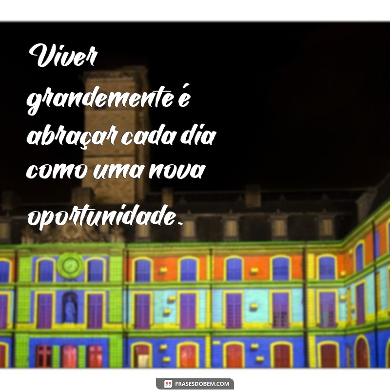 grandemente ou grandiosamente Viver grandemente é abraçar cada dia como uma nova oportunidade.