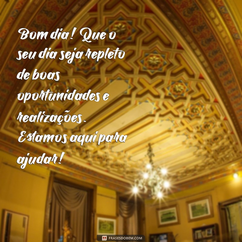 mensagem de bom dia para o cliente Bom dia! Que o seu dia seja repleto de boas oportunidades e realizações. Estamos aqui para ajudar!