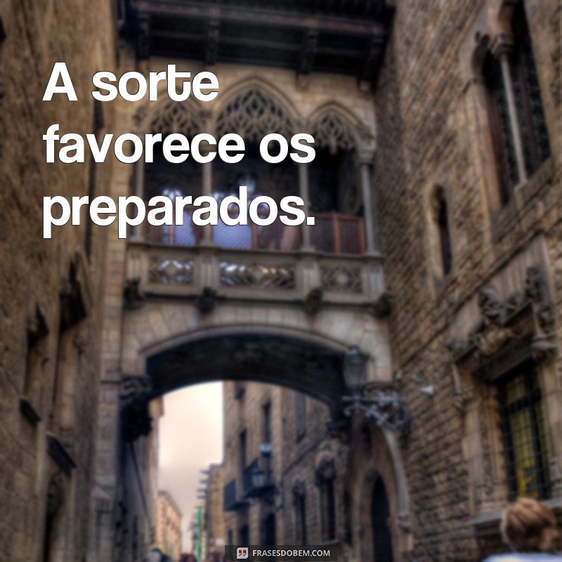 frases de chance A sorte favorece os preparados.