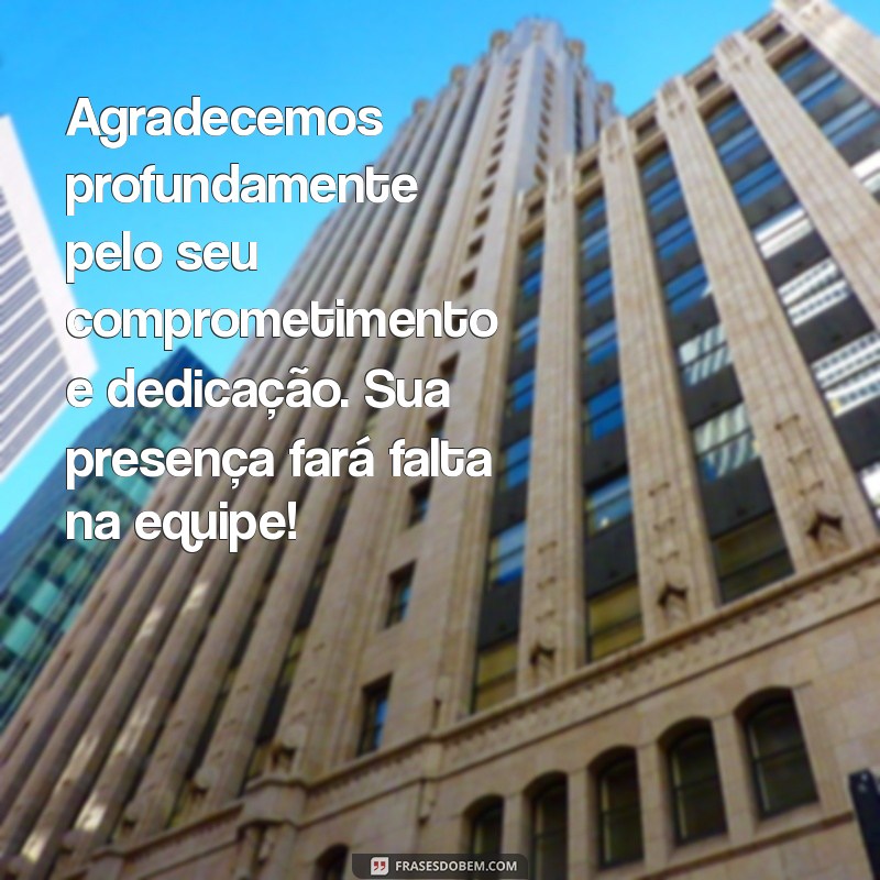 mensagem de agradecimento a funcionario que saiu da empresa Agradecemos profundamente pelo seu comprometimento e dedicação. Sua presença fará falta na equipe!