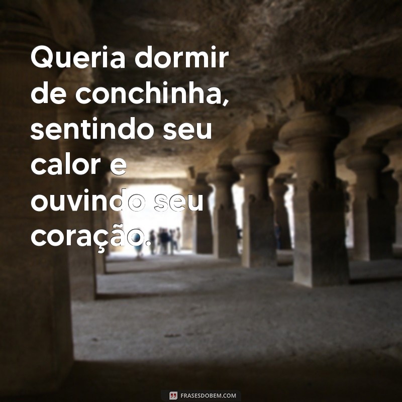 queria dormir de conchinha Queria dormir de conchinha, sentindo seu calor e ouvindo seu coração.