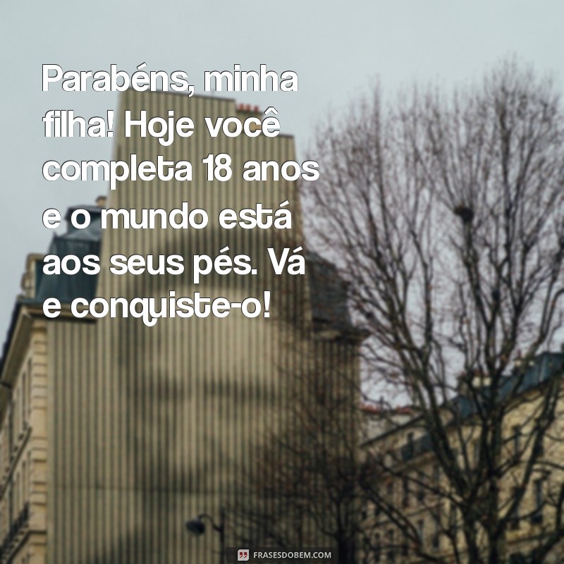 mensagem de 18 anos para filha Parabéns, minha filha! Hoje você completa 18 anos e o mundo está aos seus pés. Vá e conquiste-o!