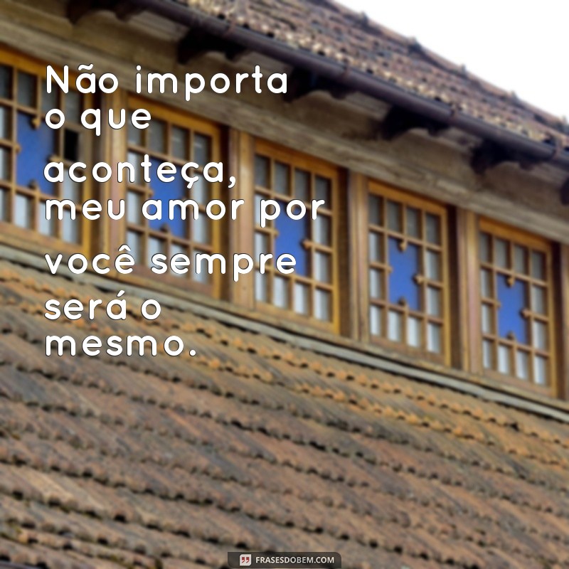 frases de quem ama de verdade Não importa o que aconteça, meu amor por você sempre será o mesmo.