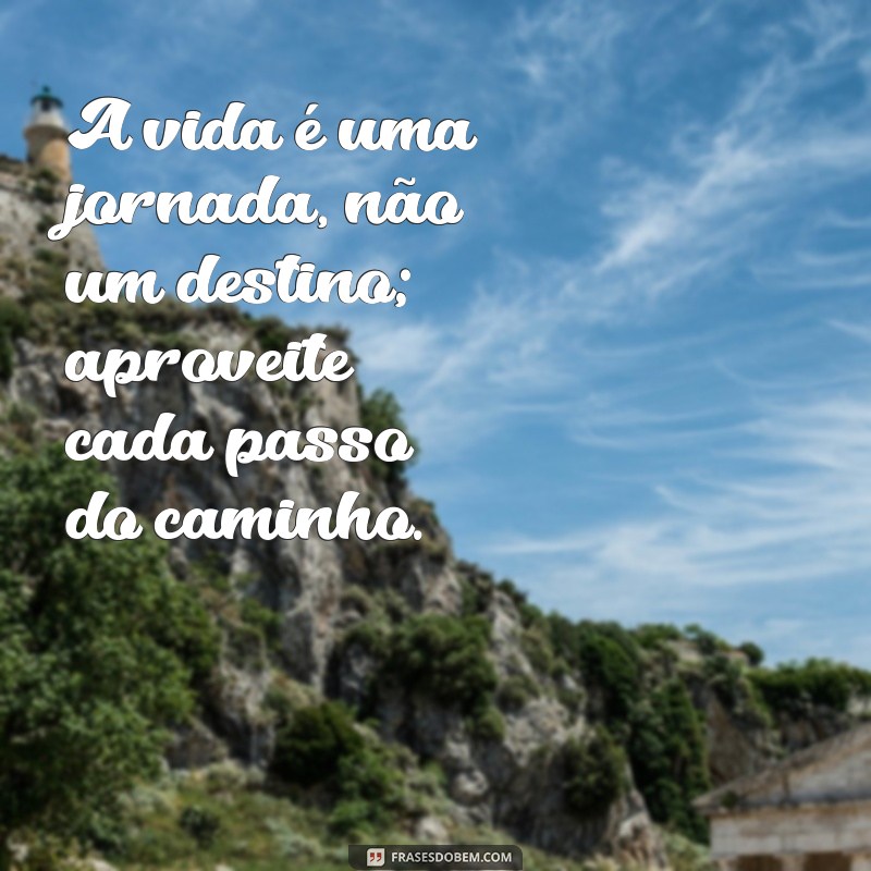 frases filosofia de vida A vida é uma jornada, não um destino; aproveite cada passo do caminho.