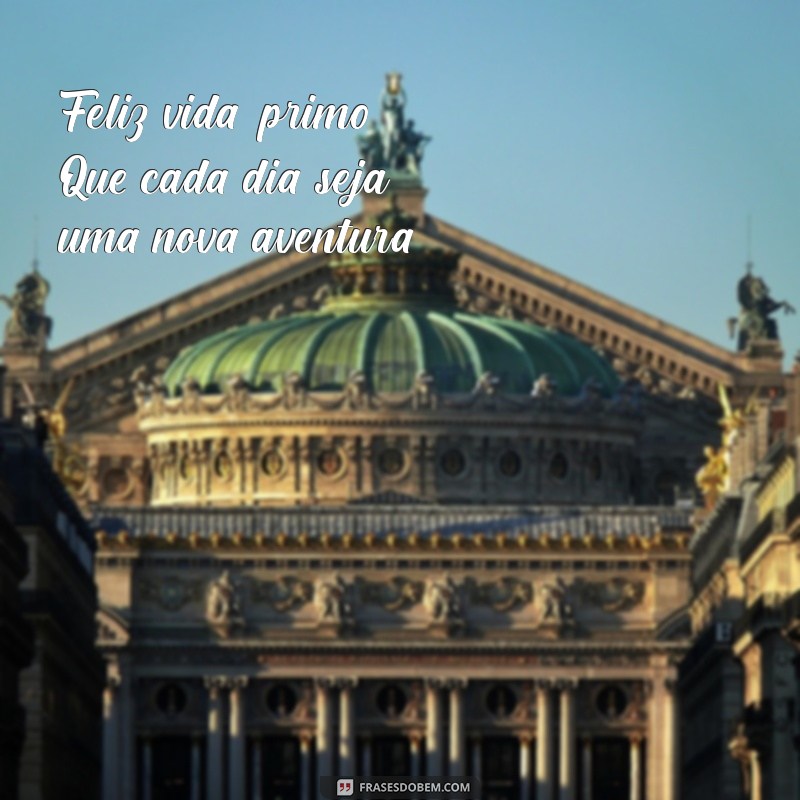 feliz vida primo Feliz vida, primo! Que cada dia seja uma nova aventura!