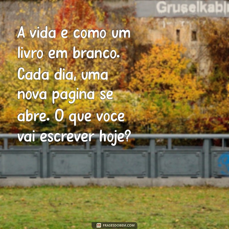 textos para escrever A vida é como um livro em branco. Cada dia, uma nova página se abre. O que você vai escrever hoje?