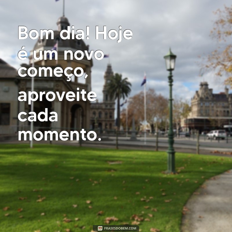 frases do dia bom dia Bom dia! Hoje é um novo começo, aproveite cada momento.