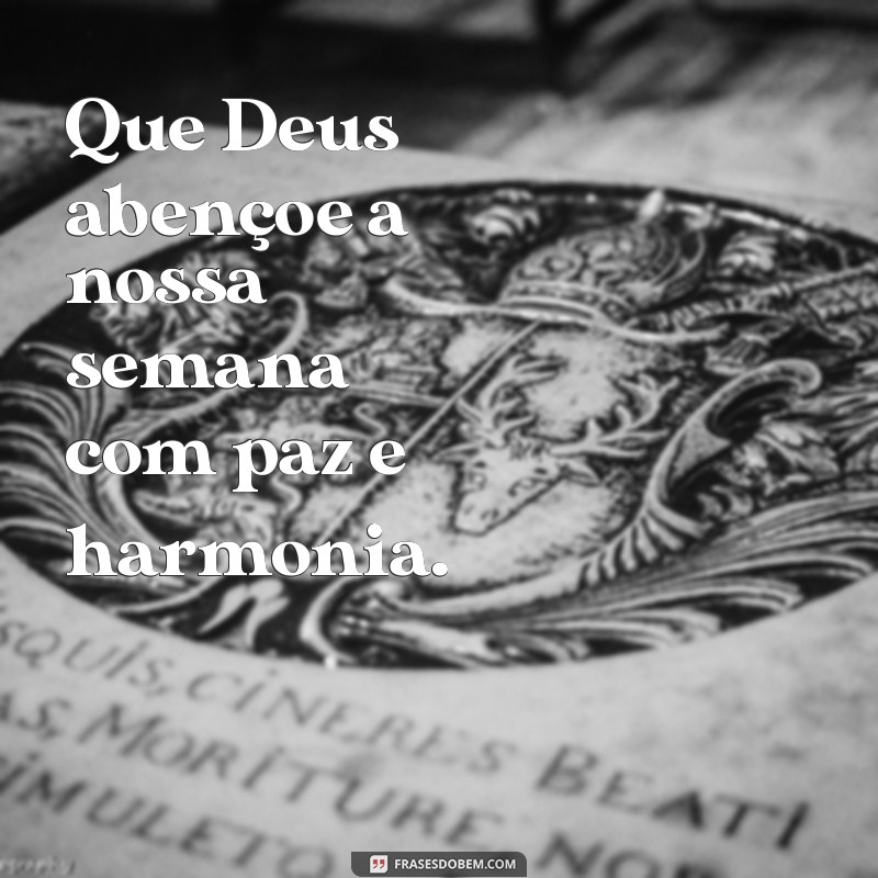 deus abençoe a nossa semana Que Deus abençoe a nossa semana com paz e harmonia.