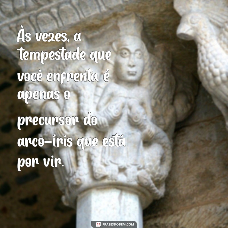 frases para pessoas frustradas e infelizes Às vezes, a tempestade que você enfrenta é apenas o precursor do arco-íris que está por vir.