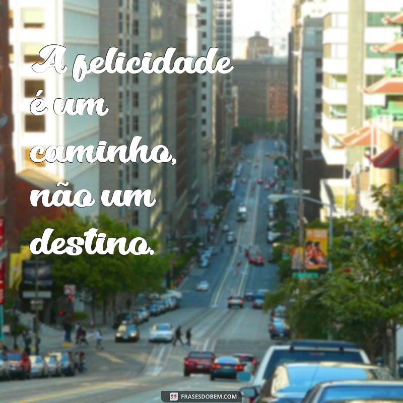 frases de vida feliz A felicidade é um caminho, não um destino.