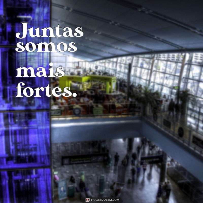 frases sororidade Juntas somos mais fortes.