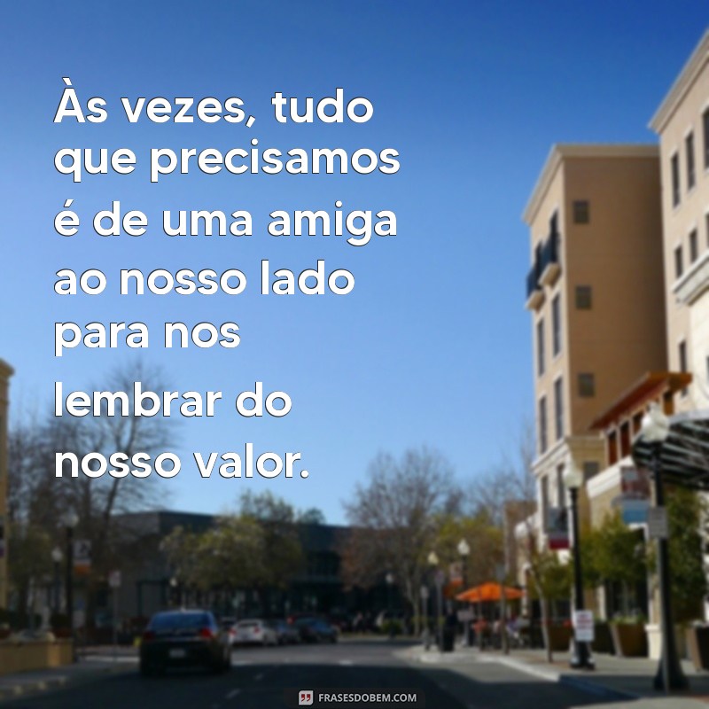 frases motivacionais amiga Às vezes, tudo que precisamos é de uma amiga ao nosso lado para nos lembrar do nosso valor.