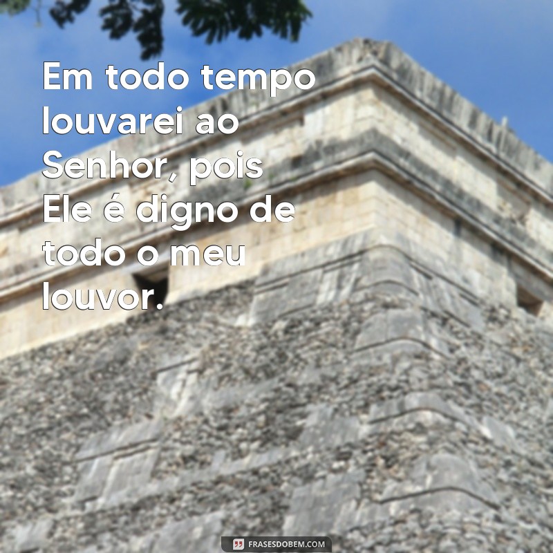 frases em todo tempo louvarei ao senhor Em todo tempo louvarei ao Senhor, pois Ele é digno de todo o meu louvor.