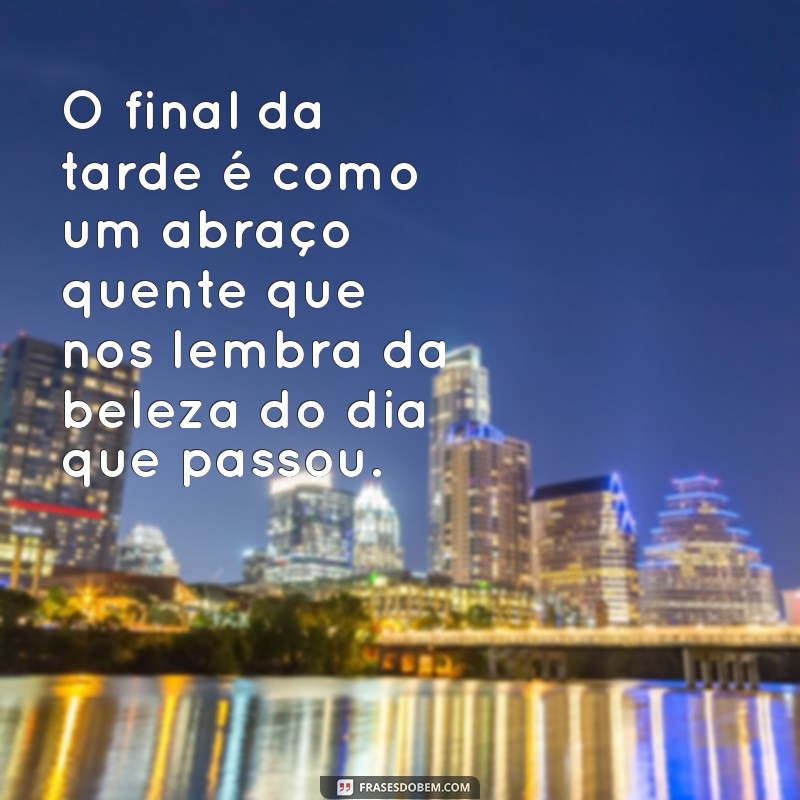 frases sobre final de tarde O final da tarde é como um abraço quente que nos lembra da beleza do dia que passou.