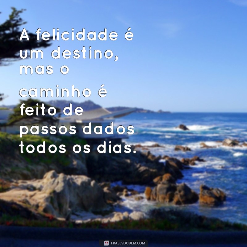 frases de seguir em frente e ser feliz A felicidade é um destino, mas o caminho é feito de passos dados todos os dias.