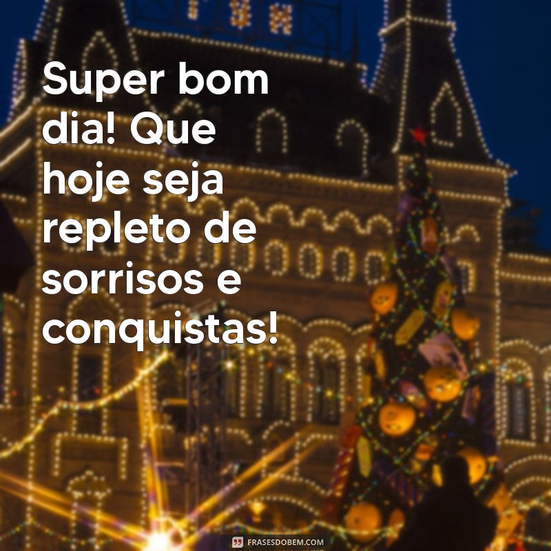 super bom dia Super bom dia! Que hoje seja repleto de sorrisos e conquistas!