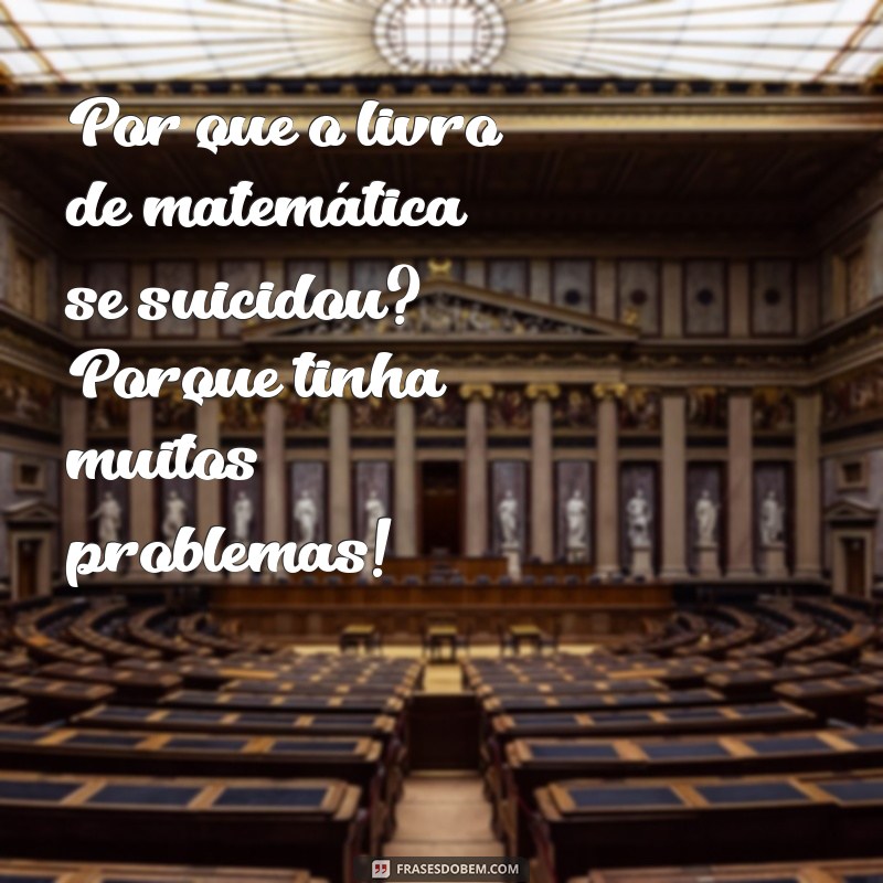 piadas maliciosas para fazer com os amigos Por que o livro de matemática se suicidou? Porque tinha muitos problemas!