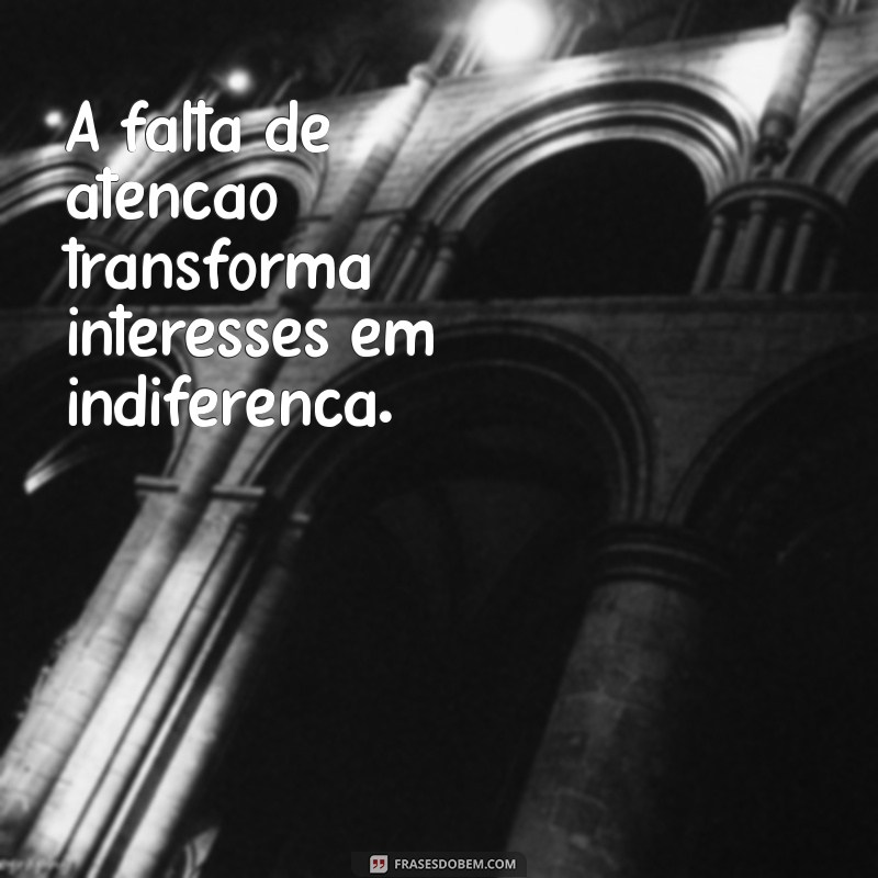 falta de atenção gera desinteresse A falta de atenção transforma interesses em indiferença.