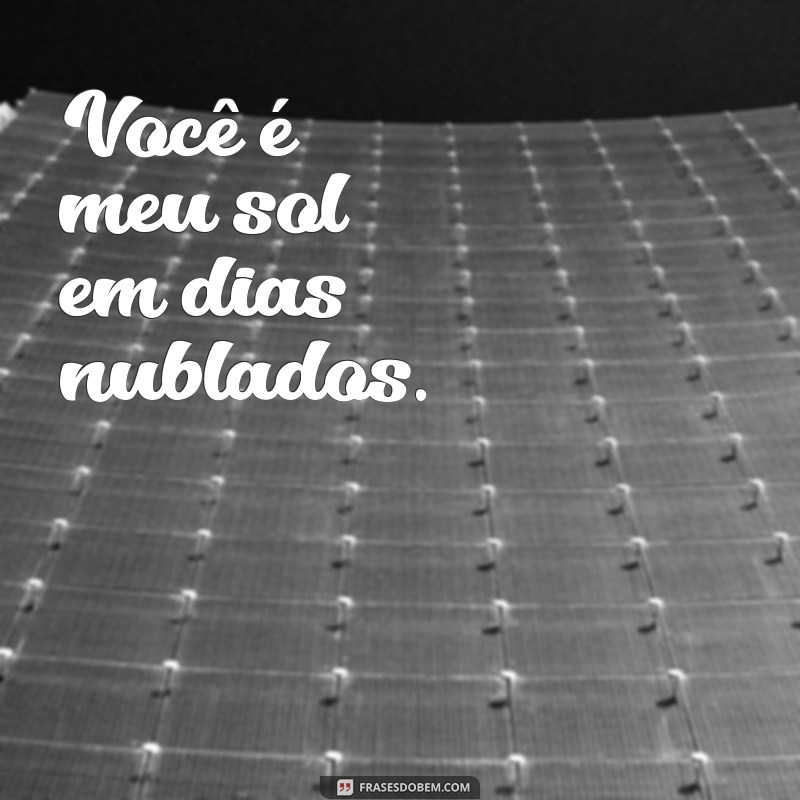 frases para namorado pequenas Você é meu sol em dias nublados.