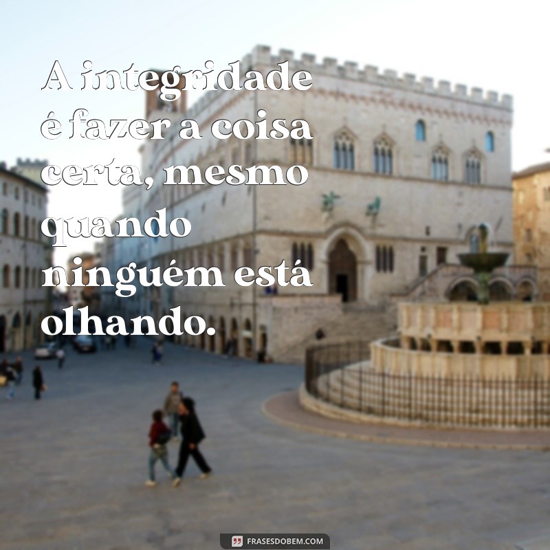 frases de integridade A integridade é fazer a coisa certa, mesmo quando ninguém está olhando.