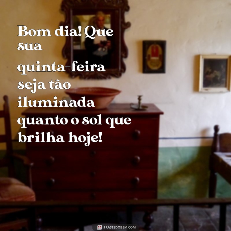 mensagem de bom dia com feliz quinta-feira Bom dia! Que sua quinta-feira seja tão iluminada quanto o sol que brilha hoje!