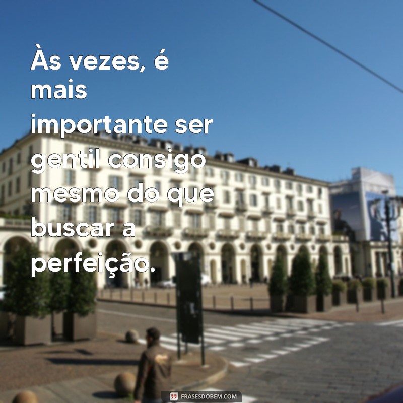 frases nao se cobre tanto Às vezes, é mais importante ser gentil consigo mesmo do que buscar a perfeição.