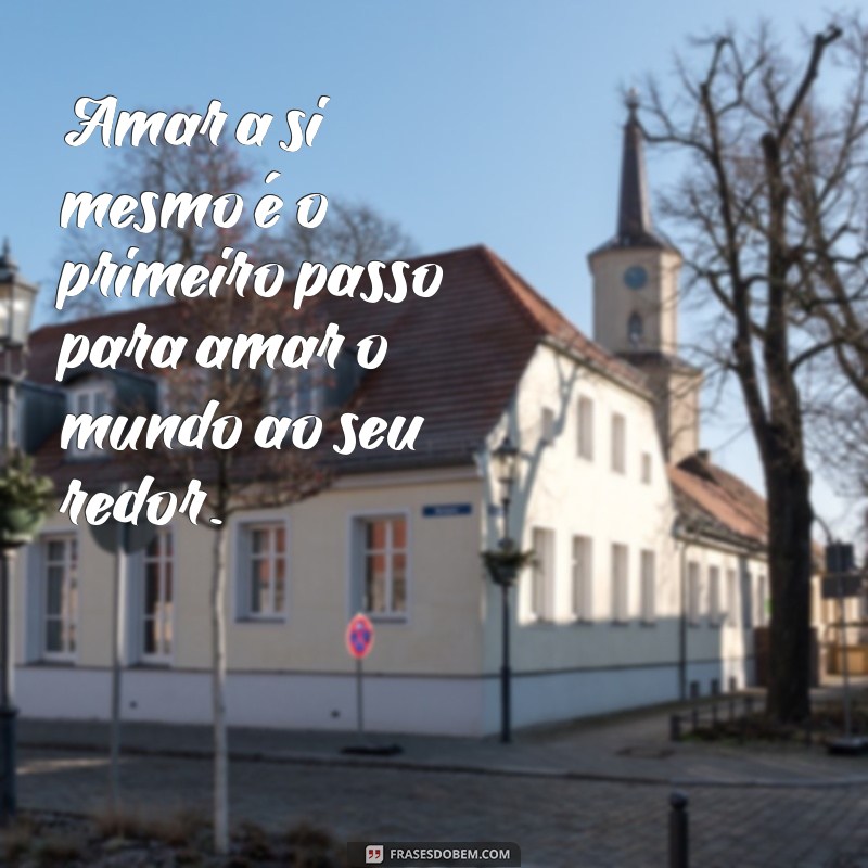 uma frases de amor próprio Amar a si mesmo é o primeiro passo para amar o mundo ao seu redor.