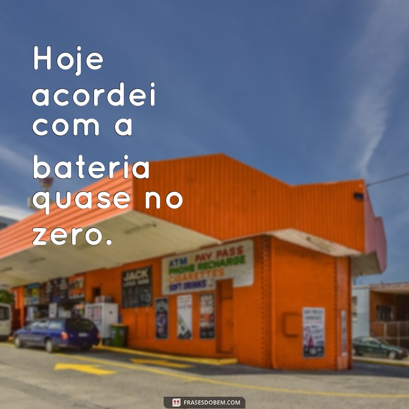 me sentindo sem energia Hoje acordei com a bateria quase no zero.